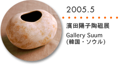 2005.5　濱田陽子陶磁展　Gallery Suum（韓国・ソウル）